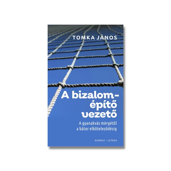 A bizalomépítő vezető - A GYANAKVÁS MÉRGÉTŐL A BÁTOR ELKÖTELEZŐDÉSIG - TOMKA JÁNOS